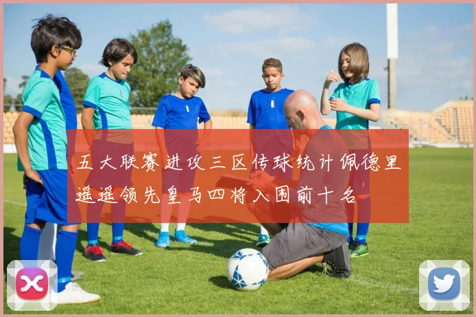 五大联赛进攻三区传球统计佩德里遥遥领先皇马四将入围前十名